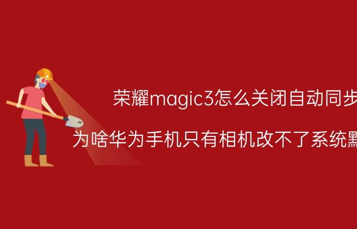 荣耀magic3怎么关闭自动同步 为啥华为手机只有相机改不了系统默认的？